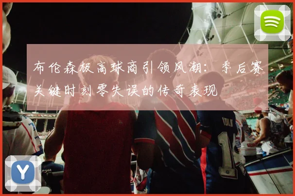 布伦森极高球商引领风潮：季后赛关键时刻零失误的传奇表现