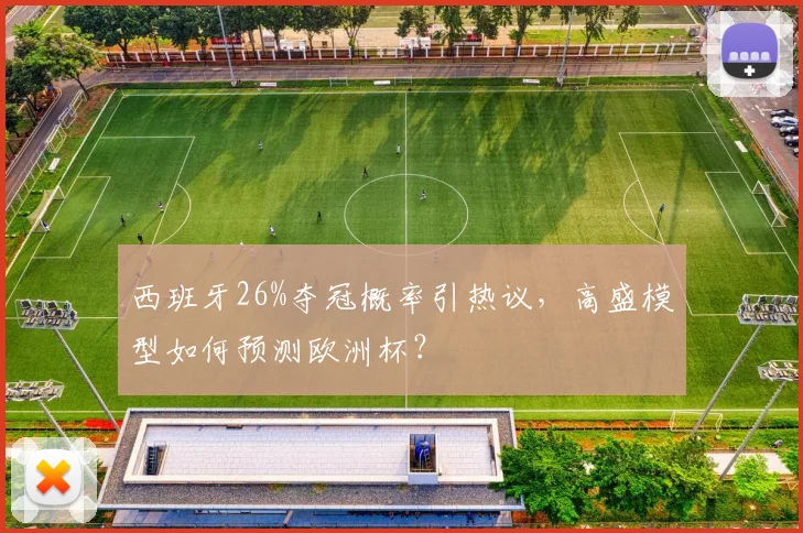 西班牙26%夺冠概率引热议,高盛模型如何预测欧洲杯?