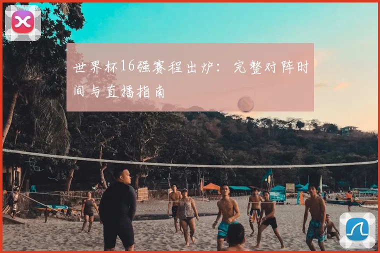 世界杯16强赛程出炉：完整对阵时间与直播指南