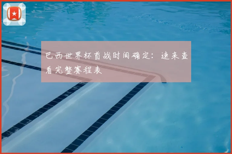 巴西世界杯首战时间确定：速来查看完整赛程表