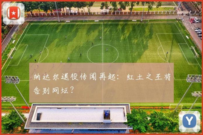 纳达尔退役传闻再起:红土之王将告别网坛?