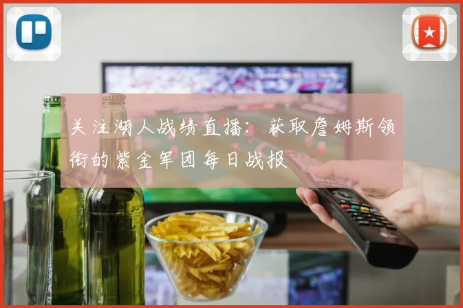 关注湖人战绩直播:获取詹姆斯领衔的紫金军团每日战报