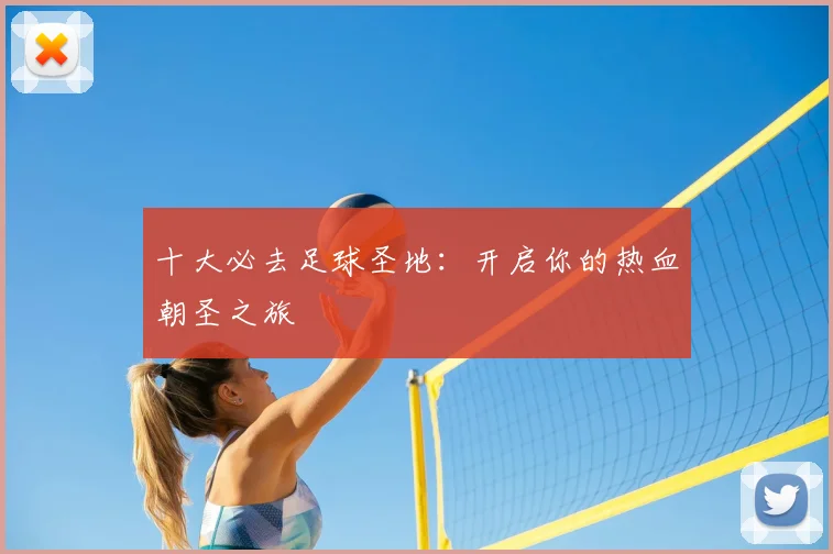 十大必去足球圣地：开启你的热血朝圣之旅