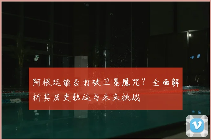 阿根廷能否打破卫冕魔咒？全面解析其历史轨迹与未来挑战