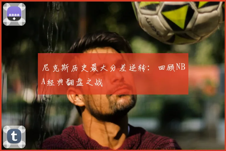 尼克斯历史最大分差逆转：回顾NBA经典翻盘之战