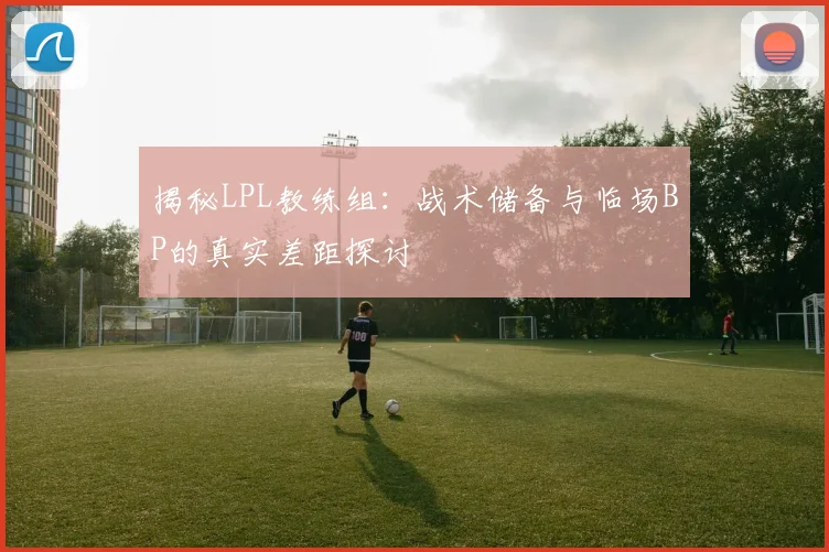 揭秘LPL教练组:战术储备与临场BP的真实差距探讨