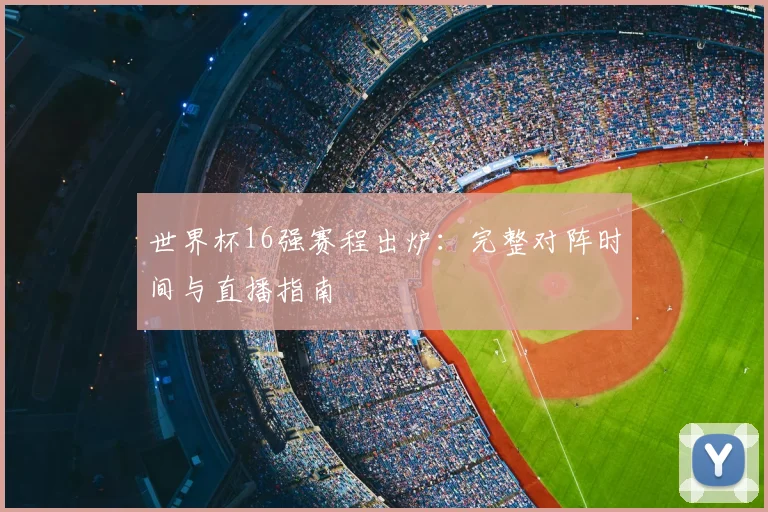 世界杯16强赛程出炉:完整对阵时间与直播指南