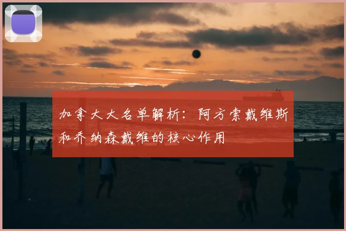 加拿大大名单解析:阿方索戴维斯和乔纳森戴维的核心作用