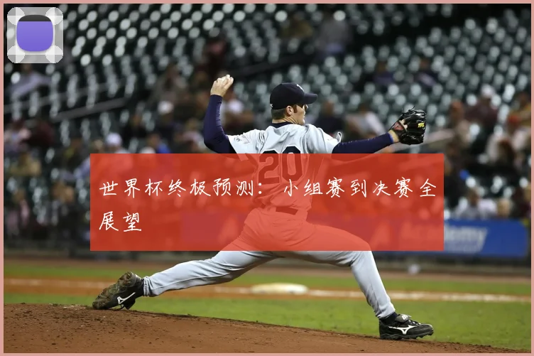 世界杯终极预测：小组赛到决赛全展望