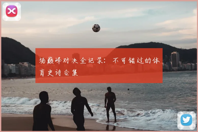 场巅峰对决全记录:不可错过的体育史诗合集