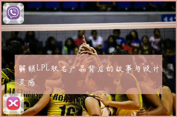 解锁LPL联名产品背后的故事与设计灵感