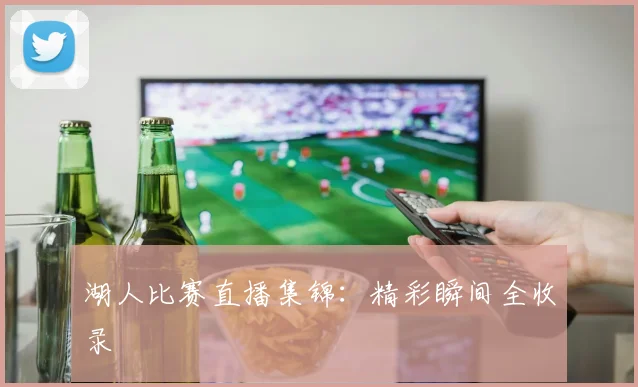 湖人比赛直播集锦:精彩瞬间全收录